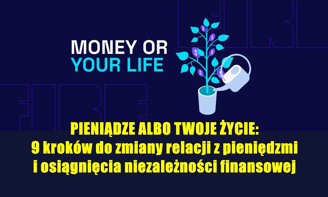 PIENIĄDZE ALBO TWOJE ŻYCIE: 9 kroków do zmiany relacji z pieniędzmi i osiągnięcia niezależności finansowej